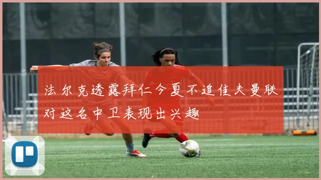 法尔克透露拜仁今夏不追佳夫曼联对这名中卫表现出兴趣