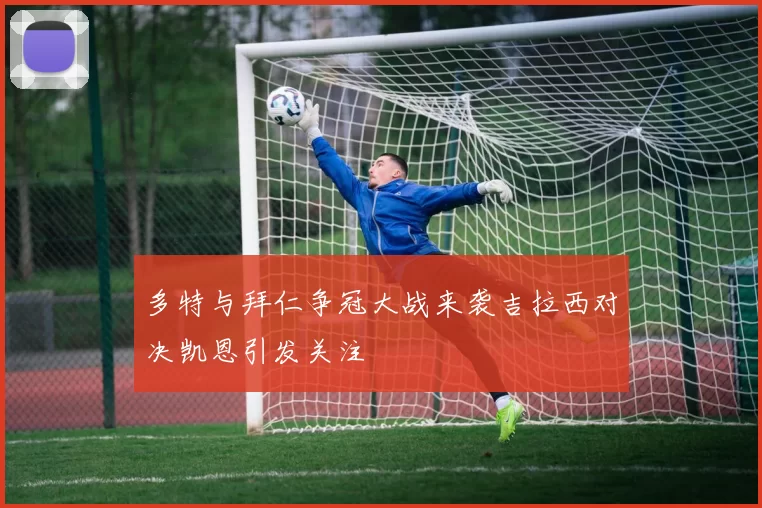 多特与拜仁争冠大战来袭吉拉西对决凯恩引发关注