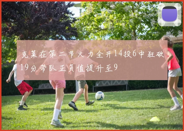 克莱在第二节火力全开14投6中狂砍19分带队正负值提升至9