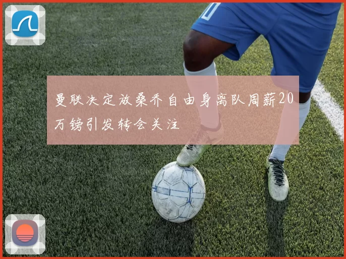 曼联决定放桑乔自由身离队周薪20万镑引发转会关注