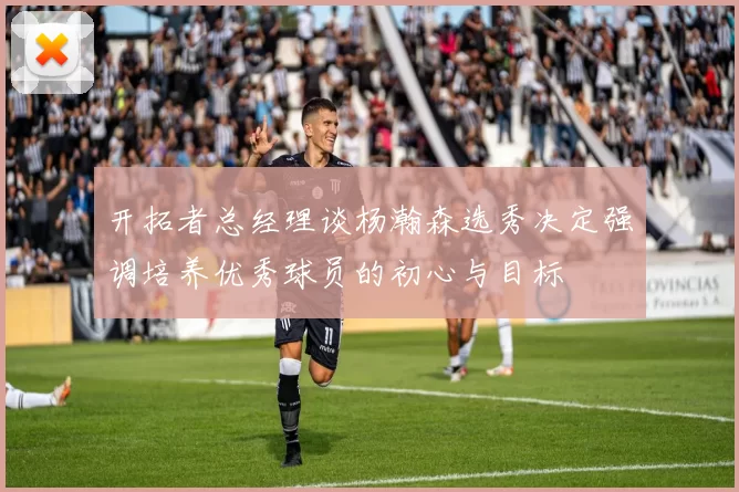 开拓者总经理谈杨瀚森选秀决定强调培养优秀球员的初心与目标