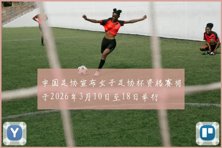 中国足协宣布女子足协杯资格赛将于2026年3月10日至18日举行