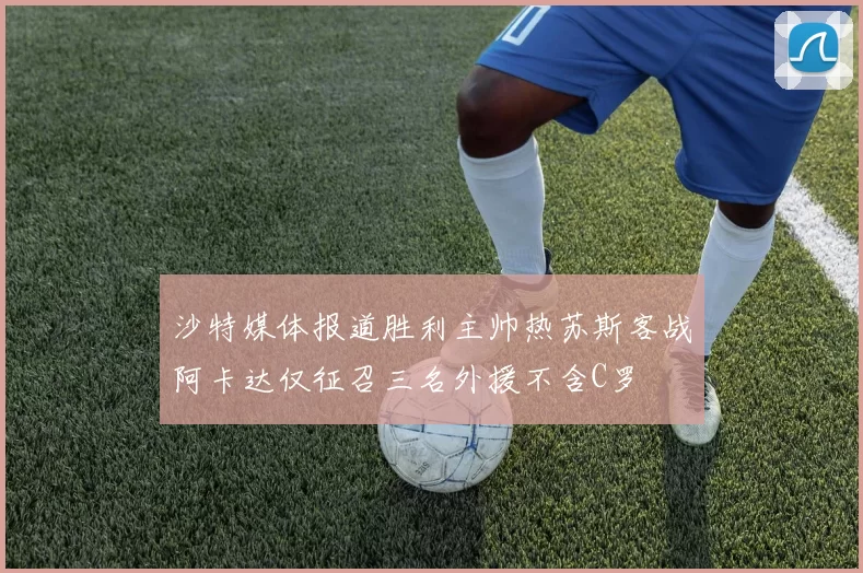 沙特媒体报道胜利主帅热苏斯客战阿卡达仅征召三名外援不含C罗