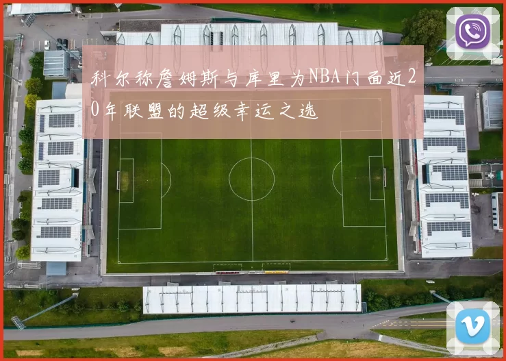 科尔称詹姆斯与库里为NBA门面近20年联盟的超级幸运之选