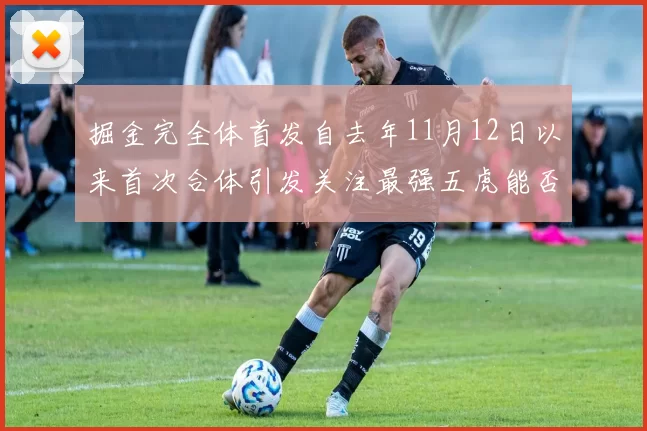 掘金完全体首发自去年11月12日以来首次合体引发关注最强五虎能否重现辉煌