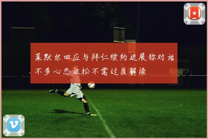 莱默尔回应与拜仁续约进展称对话不多心态放松不需过度解读