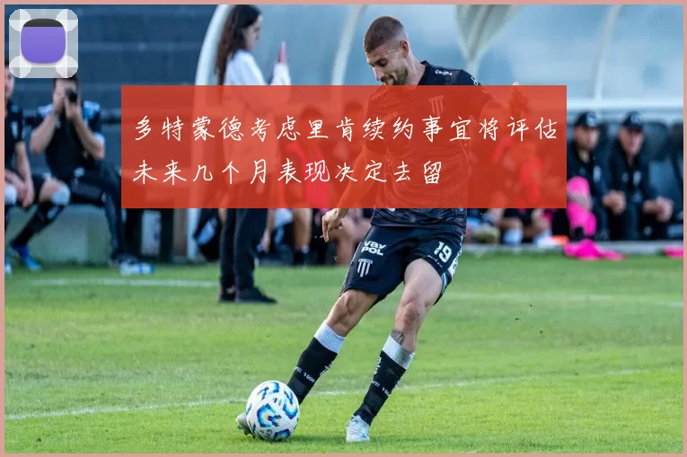 多特蒙德考虑里肯续约事宜将评估未来几个月表现决定去留