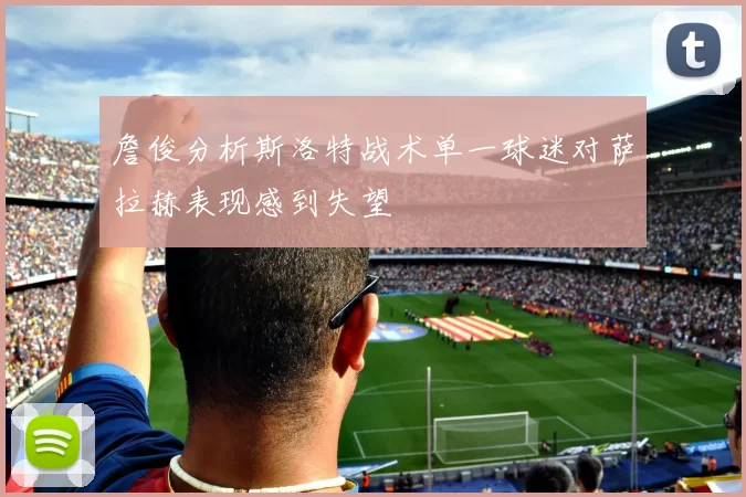 詹俊分析斯洛特战术单一球迷对萨拉赫表现感到失望