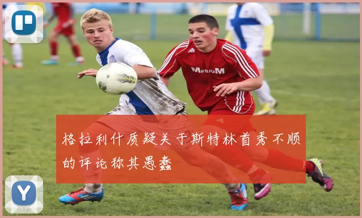 格拉利什质疑关于斯特林首秀不顺的评论称其愚蠢