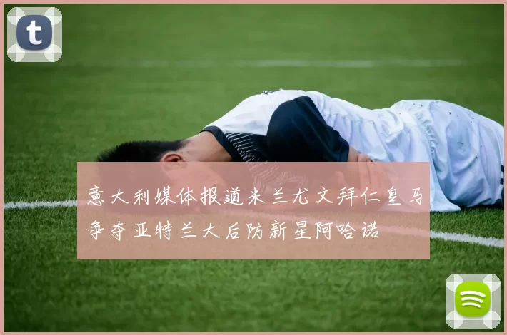 意大利媒体报道米兰尤文拜仁皇马争夺亚特兰大后防新星阿哈诺