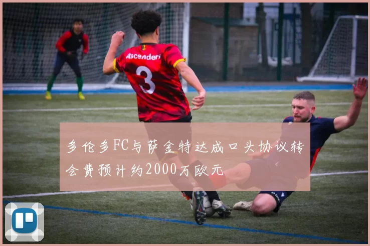 多伦多FC与萨金特达成口头协议转会费预计约2000万欧元