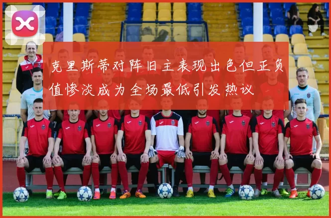 克里斯蒂对阵旧主表现出色但正负值惨淡成为全场最低引发热议