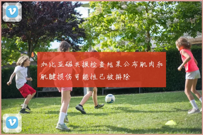 加比亚磁共振检查结果公布肌肉和肌腱损伤可能性已被排除