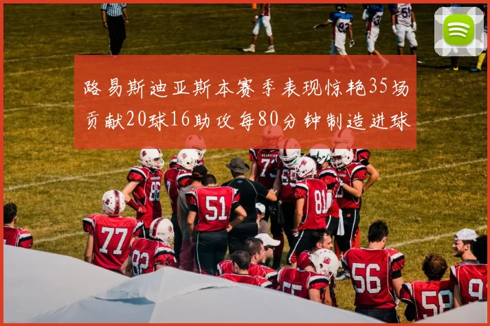 路易斯迪亚斯本赛季表现惊艳35场贡献20球16助攻每80分钟制造进球