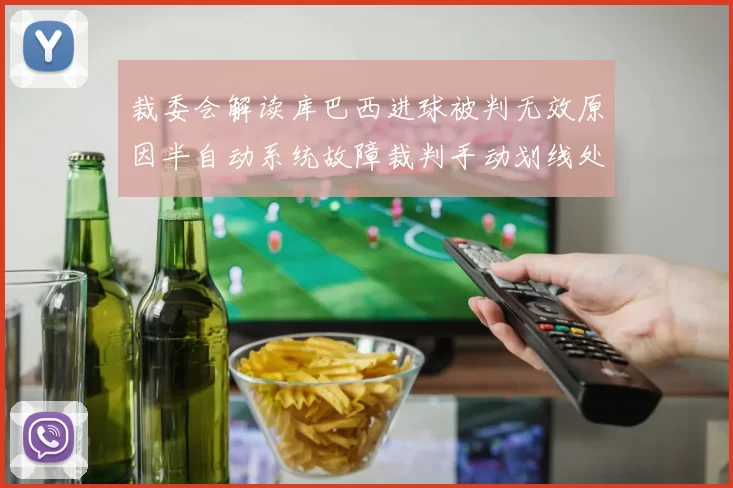 裁委会解读库巴西进球被判无效原因半自动系统故障裁判手动划线处理