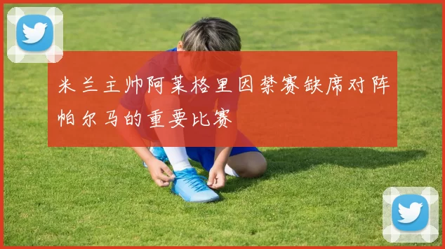 米兰主帅阿莱格里因禁赛缺席对阵帕尔马的重要比赛