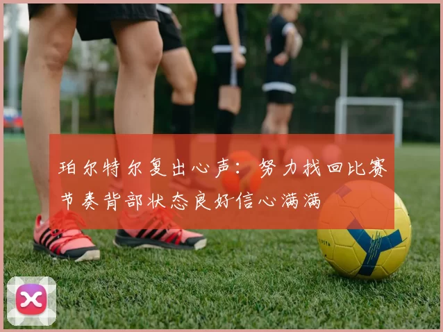 珀尔特尔复出心声：努力找回比赛节奏背部状态良好信心满满