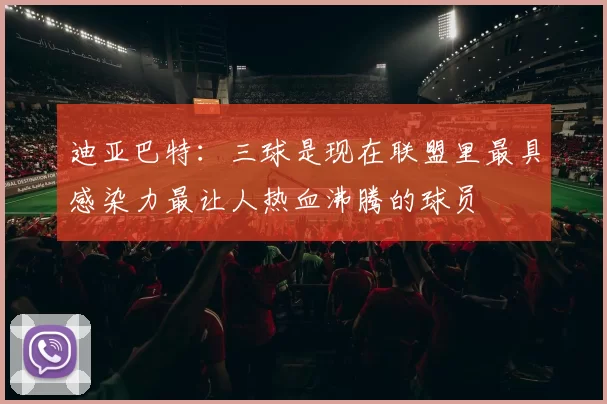 迪亚巴特：三球是现在联盟里最具感染力最让人热血沸腾的球员