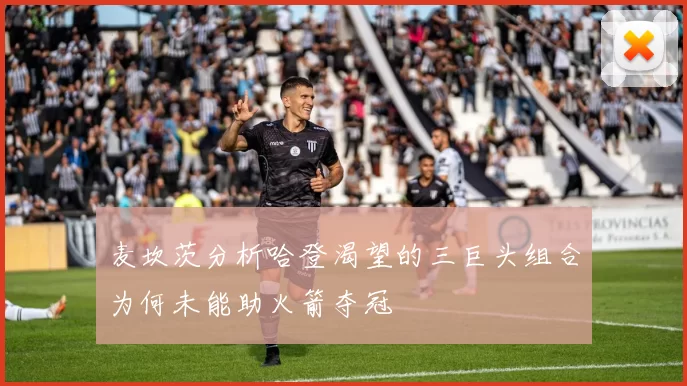 麦坎茨分析哈登渴望的三巨头组合为何未能助火箭夺冠