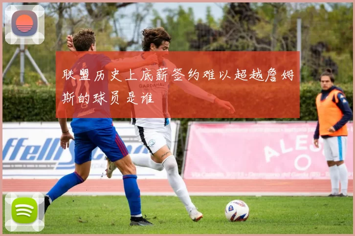 联盟历史上底薪签约难以超越詹姆斯的球员是谁