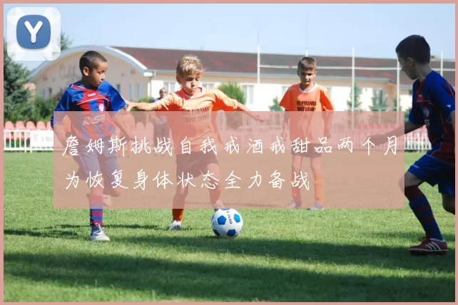 詹姆斯挑战自我戒酒戒甜品两个月为恢复身体状态全力备战
