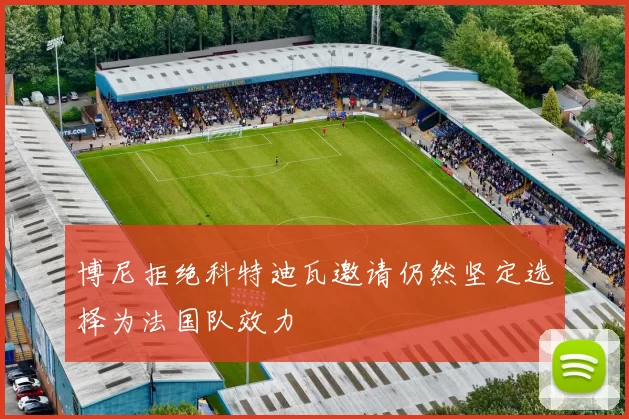 博尼拒绝科特迪瓦邀请仍然坚定选择为法国队效力