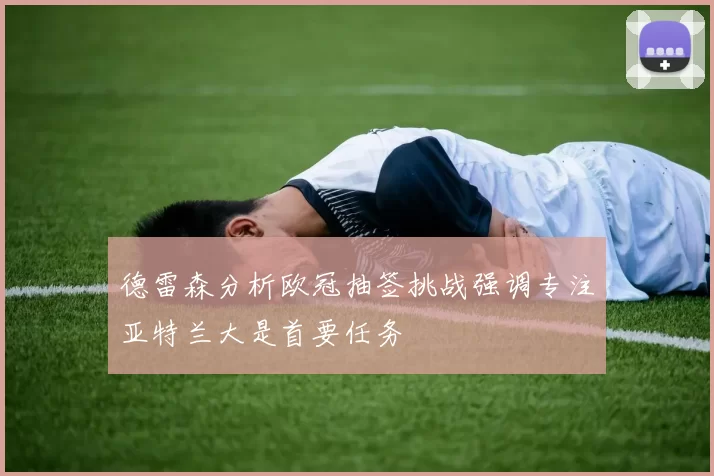 德雷森分析欧冠抽签挑战强调专注亚特兰大是首要任务
