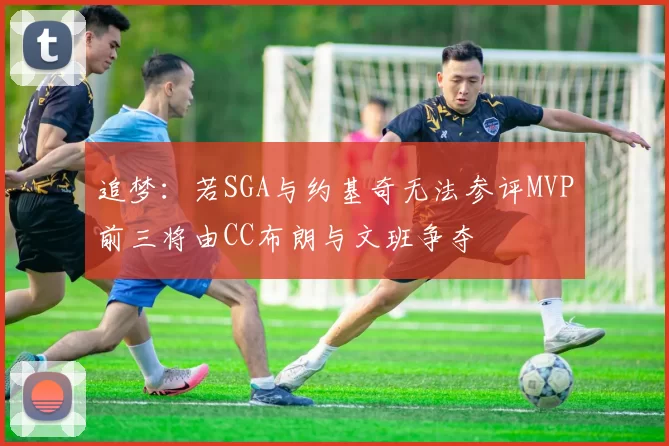 追梦：若SGA与约基奇无法参评MVP前三将由CC布朗与文班争夺