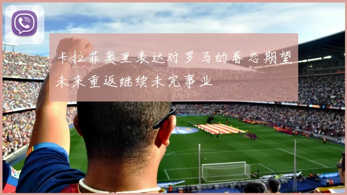 卡拉菲奥里表达对罗马的眷恋期望未来重返继续未完事业